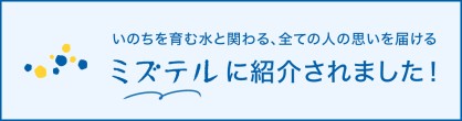いのちを育む水と関わる、全ての人の思いを届ける ミズテルに紹介されました！ バナー